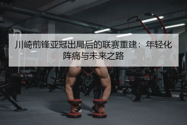 川崎前锋亚冠出局后的联赛重建：年轻化阵痛与未来之路 | yaxin